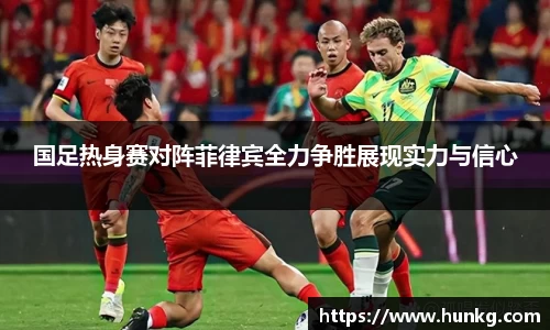 国足热身赛对阵菲律宾全力争胜展现实力与信心