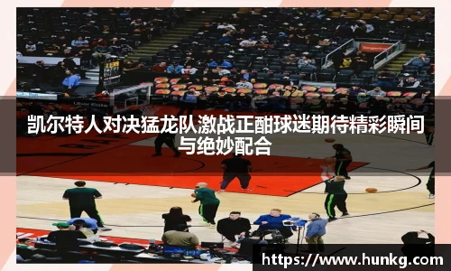 凯尔特人对决猛龙队激战正酣球迷期待精彩瞬间与绝妙配合